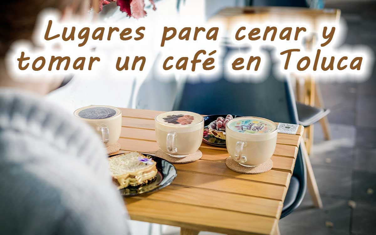 10 lugares para cenar y tomar un rico café en Toluca